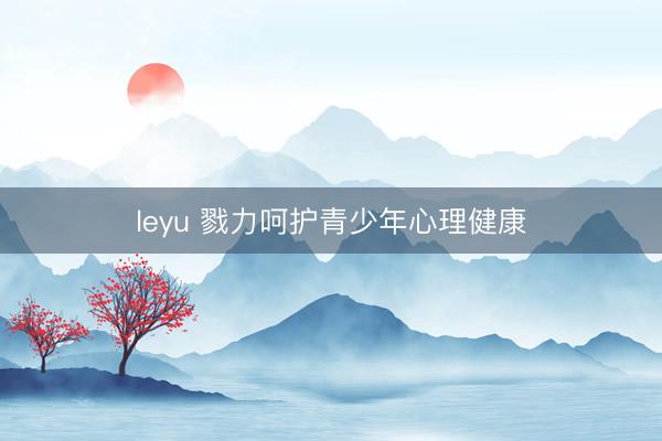 leyu 戮力呵护青少年心理健康