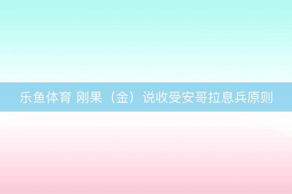 乐鱼体育 刚果（金）说收受安哥拉息兵原则