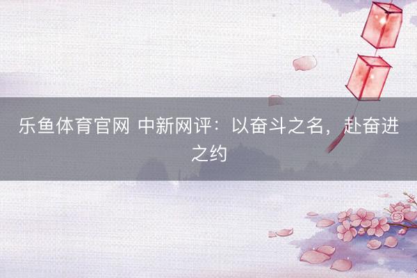 乐鱼体育官网 中新网评：以奋斗之名，赴奋进之约