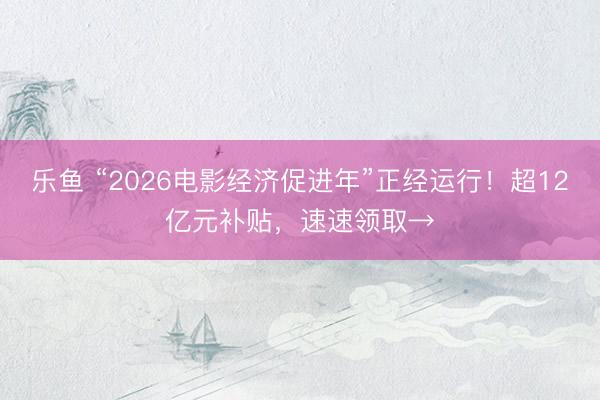 乐鱼 “2026电影经济促进年”正经运行！超12亿元补贴，速速领取→