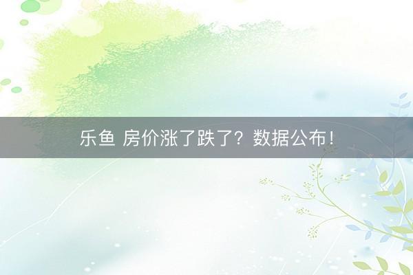 乐鱼 房价涨了跌了？数据公布！