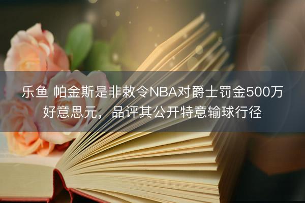 乐鱼 帕金斯是非敕令NBA对爵士罚金500万好意思元，品评其公开特意输球行径