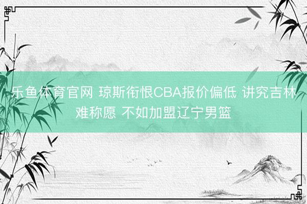 乐鱼体育官网 琼斯衔恨CBA报价偏低 讲究吉林难称愿 不如加盟辽宁男篮