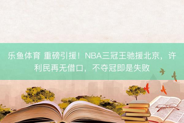 乐鱼体育 重磅引援！NBA三冠王驰援北京，许利民再无借口，不夺冠即是失败
