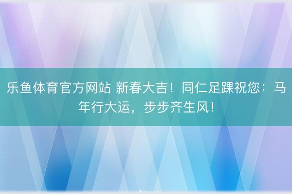 乐鱼体育官方网站 新春大吉！同仁足踝祝您：马年行大运，步步齐生风！