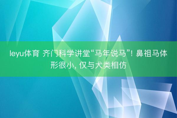 leyu体育 齐门科学讲堂“马年说马”! 鼻祖马体形很小, 仅与犬类相仿