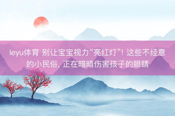 leyu体育 别让宝宝视力“亮红灯”! 这些不经意的小民俗, 正在暗暗伤害孩子的眼睛