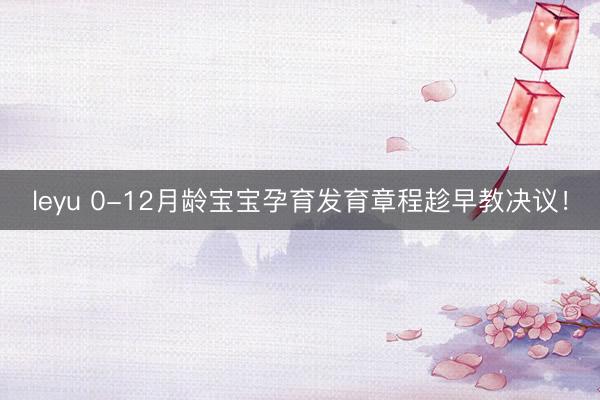 leyu 0-12月龄宝宝孕育发育章程趁早教决议！