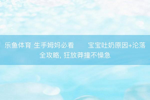 乐鱼体育 生手姆妈必看❗️宝宝吐奶原因+沦落全攻略, 狂放莽撞不懆急
