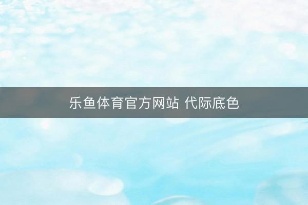 乐鱼体育官方网站 代际底色