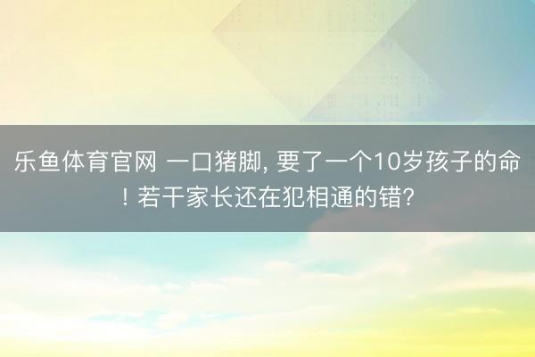 乐鱼体育官网 一口猪脚, 要了一个10岁孩子的命! 若干家长还在犯相通的错?