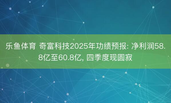 乐鱼体育 奇富科技2025年功绩预报: 净利润58.8亿至60.8亿, 四季度现圆寂