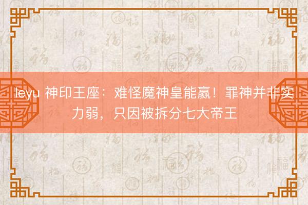 leyu 神印王座：难怪魔神皇能赢！罪神并非实力弱，只因被拆分七大帝王