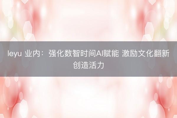 leyu 业内：强化数智时间AI赋能 激励文化翻新创造活力