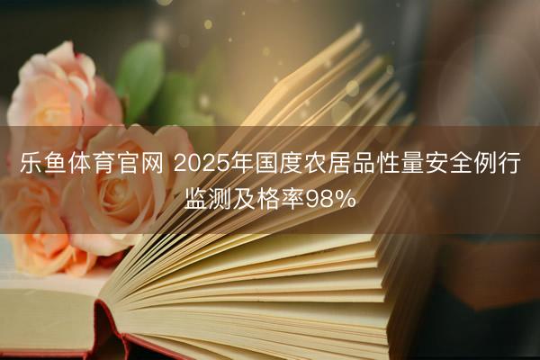 乐鱼体育官网 2025年国度农居品性量安全例行监测及格率98%