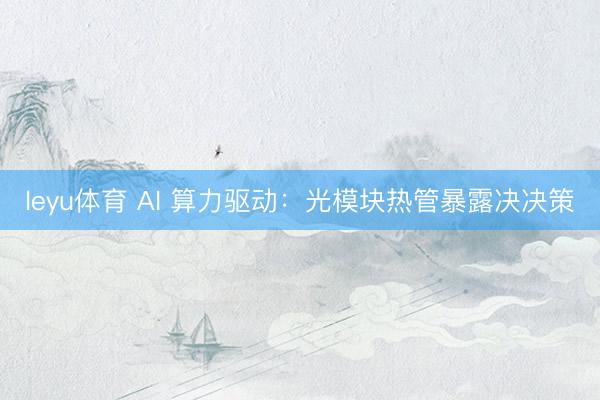 leyu体育 AI 算力驱动：光模块热管暴露决决策