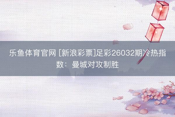 乐鱼体育官网 [新浪彩票]足彩26032期冷热指数：曼城对攻制胜