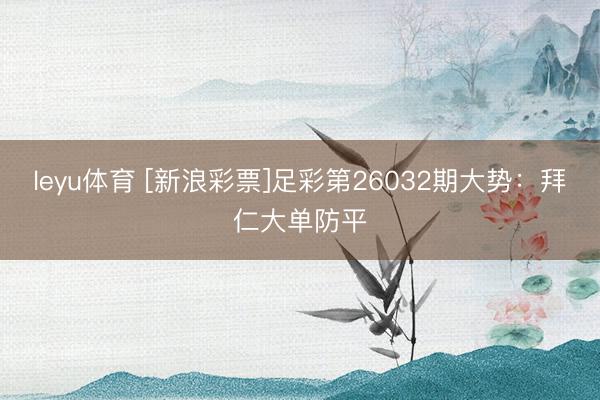 leyu体育 [新浪彩票]足彩第26032期大势：拜仁大单防平