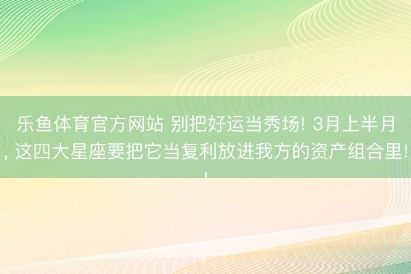乐鱼体育官方网站 别把好运当秀场! 3月上半月, 这四大星座要把它当复利放进我方的资产组合里!