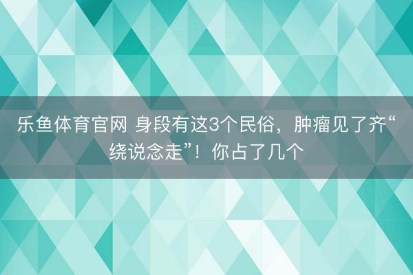 乐鱼体育官网 身段有这3个民俗，肿瘤见了齐“绕说念走”！你占了几个