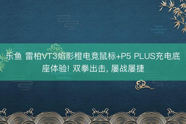 乐鱼 雷柏VT3焰影橙电竞鼠标+P5 PLUS充电底座体验! 双拳出击, 屡战屡捷