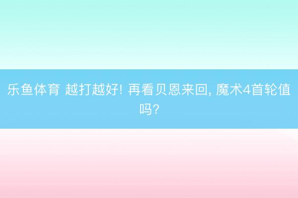 乐鱼体育 越打越好! 再看贝恩来回, 魔术4首轮值吗?